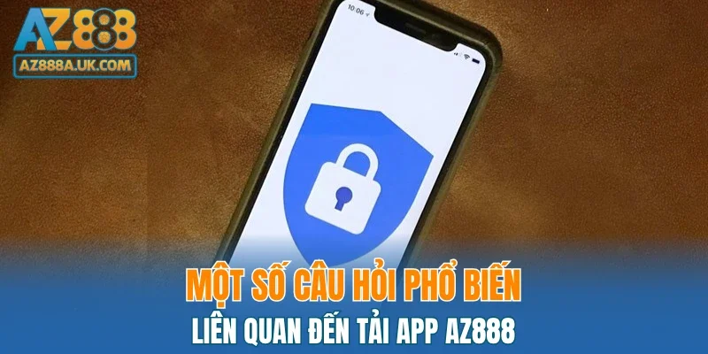 Một số câu hỏi phổ biến liên quan đến tải app AZ888