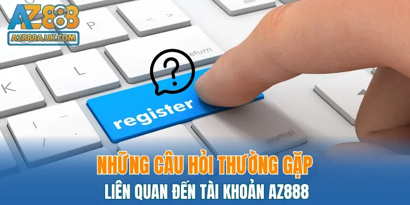 Những câu hỏi thường gặp liên quan đến tài khoản AZ888