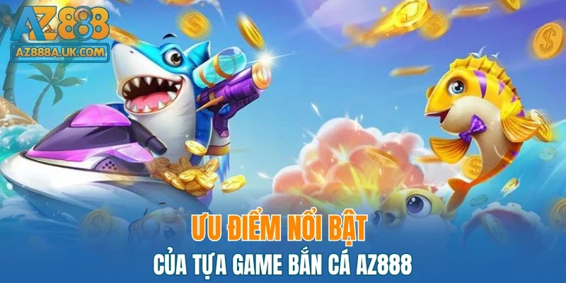 Ưu điểm nổi bật của tựa game bắn cá AZ888